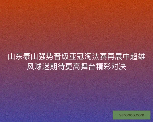 山东泰山强势晋级亚冠淘汰赛再展中超雄风球迷期待更高舞台精彩对决
