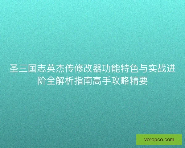 圣三国志英杰传修改器功能特色与实战进阶全解析指南高手攻略精要