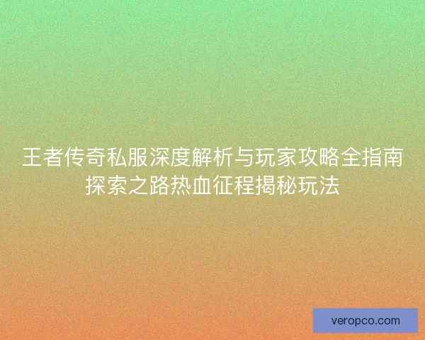 王者传奇私服深度解析与玩家攻略全指南探索之路热血征程揭秘玩法