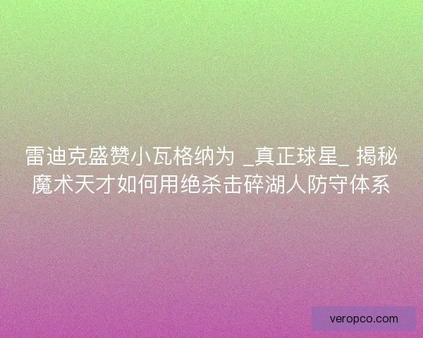 雷迪克盛赞小瓦格纳为 _真正球星_ 揭秘魔术天才如何用绝杀击碎湖人防守体系