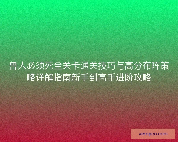 兽人必须死全关卡通关技巧与高分布阵策略详解指南新手到高手进阶攻略