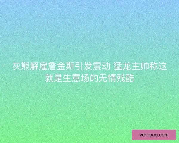 灰熊解雇詹金斯引发震动 猛龙主帅称这就是生意场的无情残酷