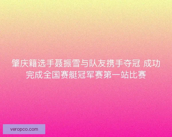 肇庆籍选手聂振雪与队友携手夺冠 成功完成全国赛艇冠军赛第一站比赛